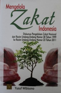 Mengelola Zakat Indonesia Diskursus Pengelolaan Zakat Nasional dari Rezim Undang-Undang Nomor 38 Tahun 1999 ke Rezim Undang-undang Nomor 23 Tahun 2011